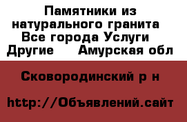 Памятники из натурального гранита - Все города Услуги » Другие   . Амурская обл.,Сковородинский р-н